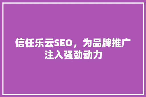 信任乐云SEO，为品牌推广注入强劲动力