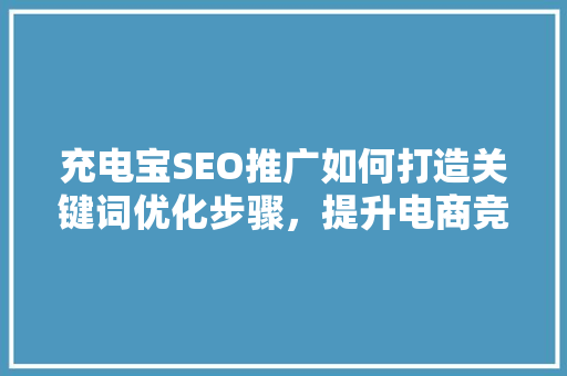 充电宝SEO推广如何打造关键词优化步骤，提升电商竞争力