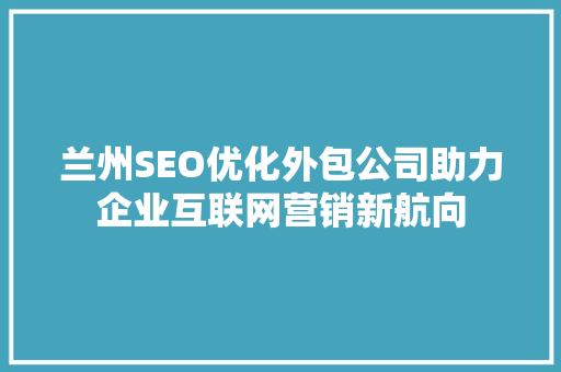 兰州SEO优化外包公司助力企业互联网营销新航向