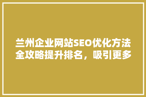 兰州企业网站SEO优化方法全攻略提升排名，吸引更多潜在客户