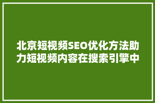 北京短视频SEO优化方法助力短视频内容在搜索引擎中脱颖而出