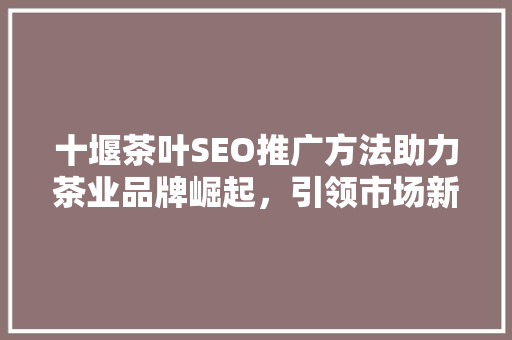 十堰茶叶SEO推广方法助力茶业品牌崛起，引领市场新风尚