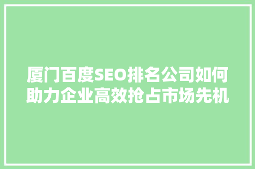 厦门百度SEO排名公司如何助力企业高效抢占市场先机