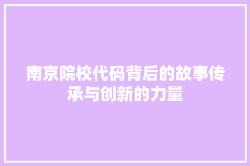 南京院校代码背后的故事传承与创新的力量