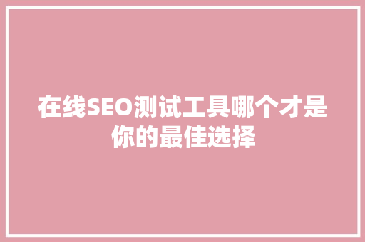 在线SEO测试工具哪个才是你的最佳选择