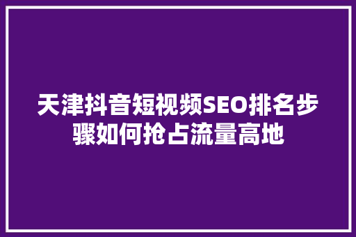 天津抖音短视频SEO排名步骤如何抢占流量高地