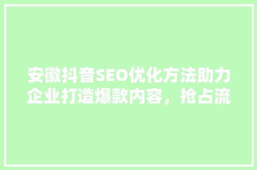 安徽抖音SEO优化方法助力企业打造爆款内容，抢占流量高地