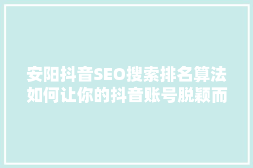 安阳抖音SEO搜索排名算法如何让你的抖音账号脱颖而出