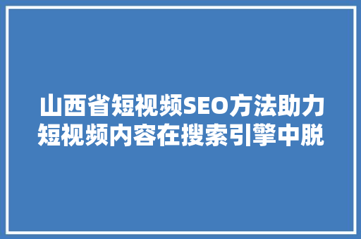 山西省短视频SEO方法助力短视频内容在搜索引擎中脱颖而出
