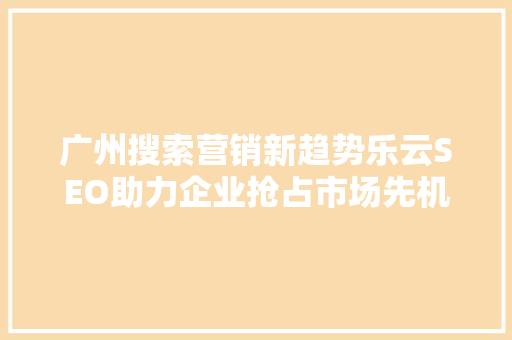 广州搜索营销新趋势乐云SEO助力企业抢占市场先机