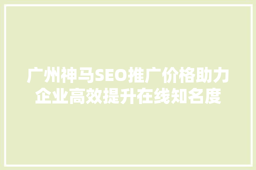 广州神马SEO推广价格助力企业高效提升在线知名度