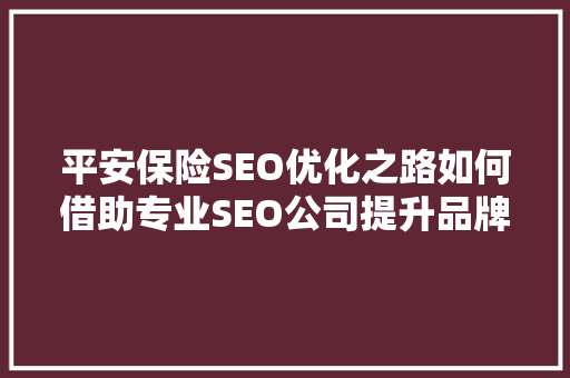 平安保险SEO优化之路如何借助专业SEO公司提升品牌影响力