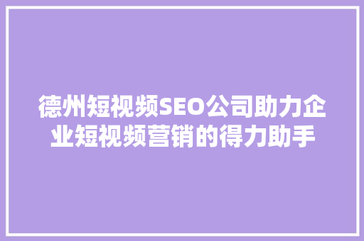 德州短视频SEO公司助力企业短视频营销的得力助手