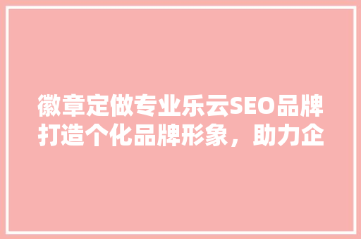 徽章定做专业乐云SEO品牌打造个化品牌形象，助力企业腾飞
