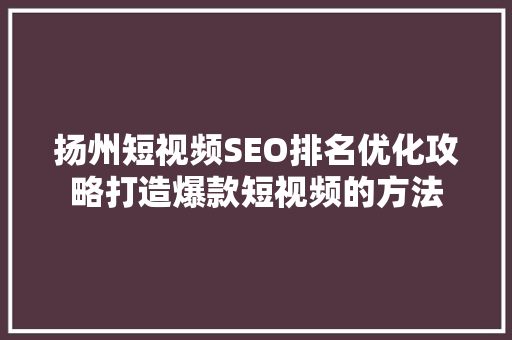 扬州短视频SEO排名优化攻略打造爆款短视频的方法