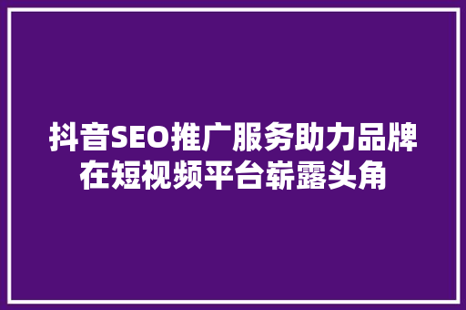抖音SEO推广服务助力品牌在短视频平台崭露头角
