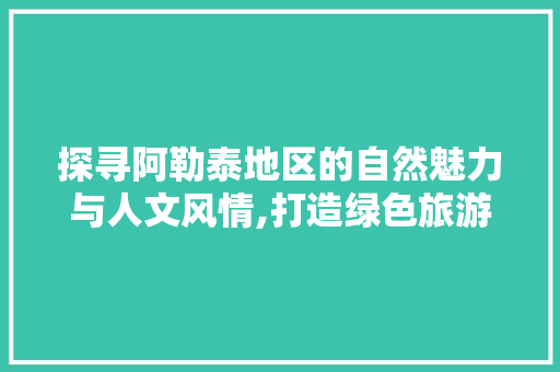 探寻阿勒泰地区的自然魅力与人文风情,打造绿色旅游新地标