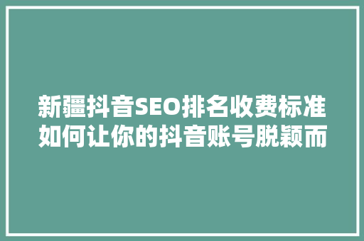 新疆抖音SEO排名收费标准如何让你的抖音账号脱颖而出