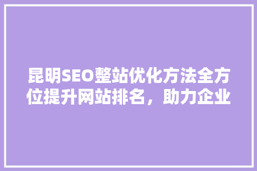 昆明SEO整站优化方法全方位提升网站排名，助力企业腾飞