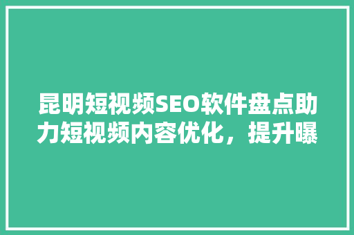 昆明短视频SEO软件盘点助力短视频内容优化，提升曝光度