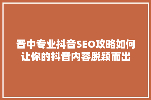 晋中专业抖音SEO攻略如何让你的抖音内容脱颖而出
