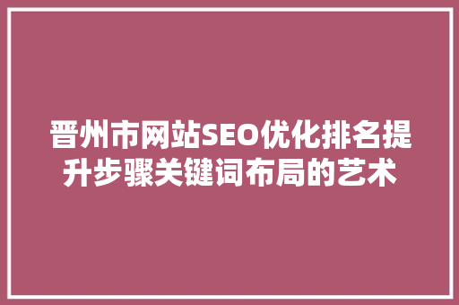 晋州市网站SEO优化排名提升步骤关键词布局的艺术  第1张