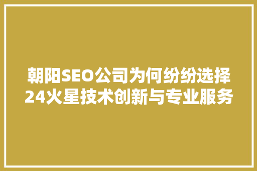 朝阳SEO公司为何纷纷选择24火星技术创新与专业服务助力企业腾飞