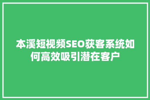 本溪短视频SEO获客系统如何高效吸引潜在客户