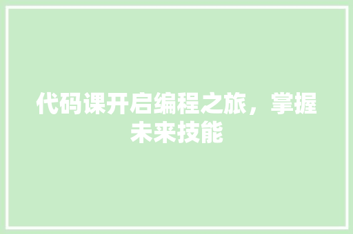 代码课开启编程之旅，掌握未来技能