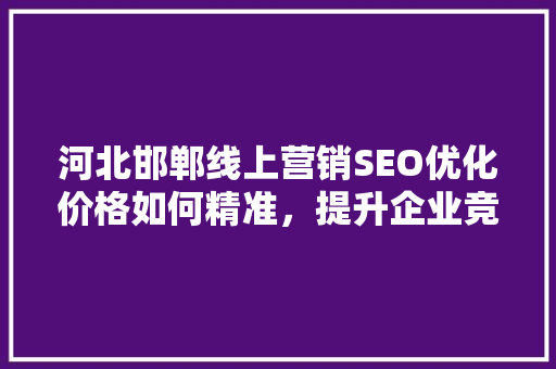 河北邯郸线上营销SEO优化价格如何精准，提升企业竞争力