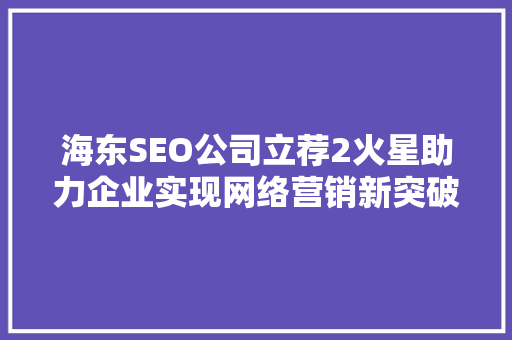 海东SEO公司立荐2火星助力企业实现网络营销新突破