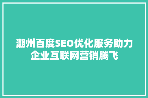 潮州百度SEO优化服务助力企业互联网营销腾飞