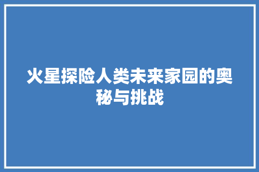 火星探险人类未来家园的奥秘与挑战