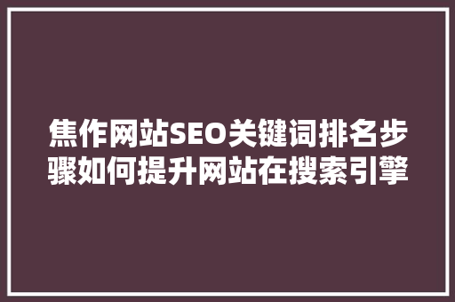 焦作网站SEO关键词排名步骤如何提升网站在搜索引擎中的竞争力