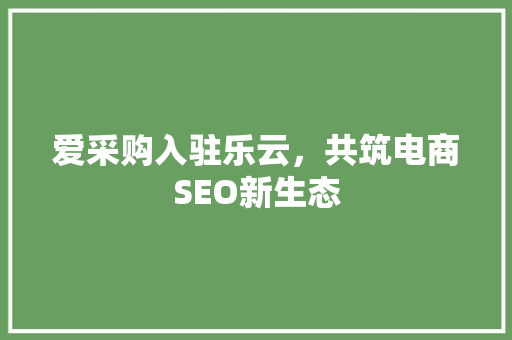 爱采购入驻乐云，共筑电商SEO新生态