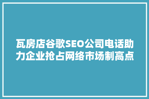 瓦房店谷歌SEO公司电话助力企业抢占网络市场制高点