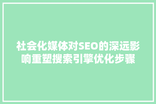 社会化媒体对SEO的深远影响重塑搜索引擎优化步骤