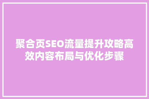 聚合页SEO流量提升攻略高效内容布局与优化步骤
