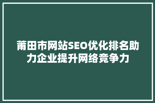 莆田市网站SEO优化排名助力企业提升网络竞争力