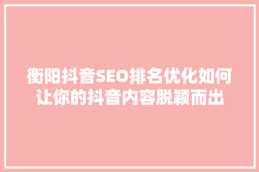 衡阳抖音SEO排名优化如何让你的抖音内容脱颖而出