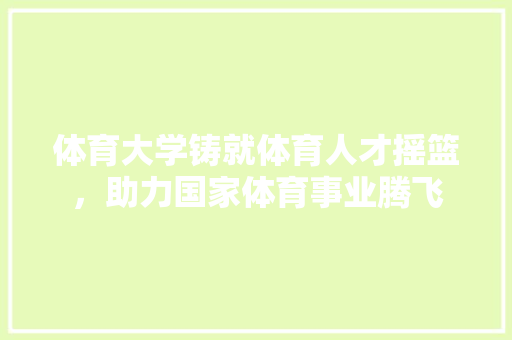 体育大学铸就体育人才摇篮，助力国家体育事业腾飞