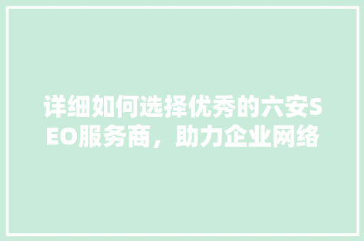 详细如何选择优秀的六安SEO服务商，助力企业网络营销腾飞