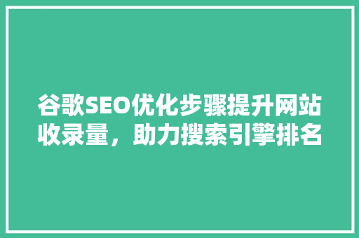 谷歌SEO优化步骤提升网站收录量，助力搜索引擎排名