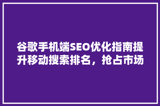 谷歌手机端SEO优化指南提升移动搜索排名，抢占市场先机