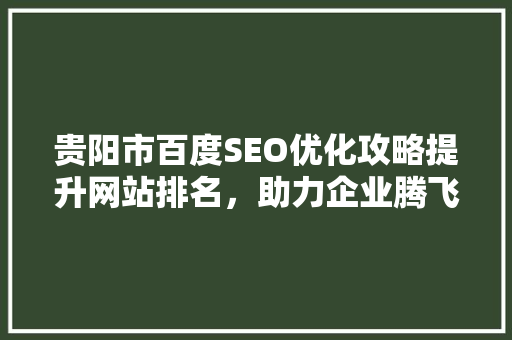 贵阳市百度SEO优化攻略提升网站排名，助力企业腾飞