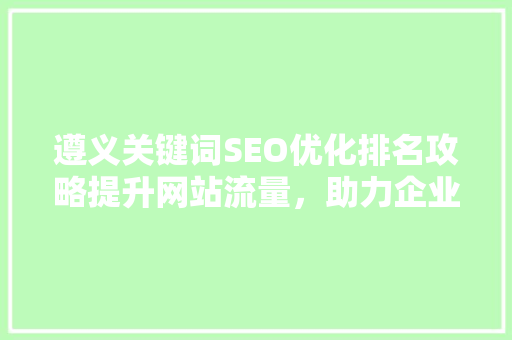 遵义关键词SEO优化排名攻略提升网站流量，助力企业腾飞