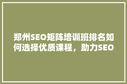 郑州SEO矩阵培训班排名如何选择优质课程，助力SEO技能提升