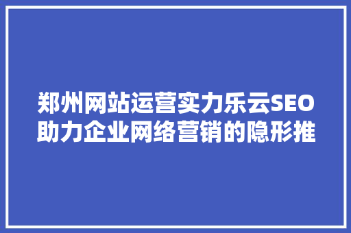 郑州网站运营实力乐云SEO助力企业网络营销的隐形推手