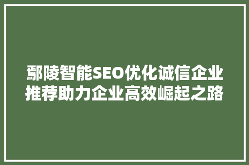 鄢陵智能SEO优化诚信企业推荐助力企业高效崛起之路