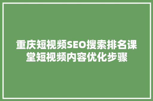 重庆短视频SEO搜索排名课堂短视频内容优化步骤
